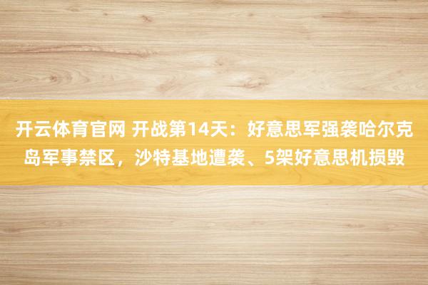 开云体育官网 开战第14天：好意思军强袭哈尔克岛军事禁区，沙特基地遭袭、5架好意思机损毁