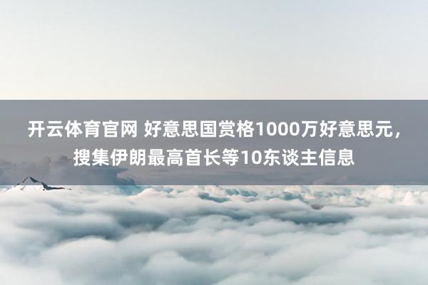 开云体育官网 好意思国赏格1000万好意思元，搜集伊朗最高首长等10东谈主信息