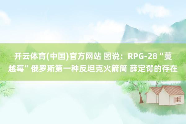 开云体育(中国)官方网站 图说：RPG-28“蔓越莓”俄罗斯第一种反坦克火箭筒 薛定谔的存在