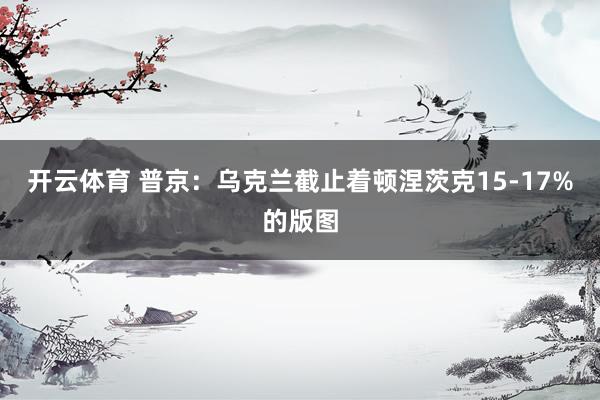 开云体育 普京：乌克兰截止着顿涅茨克15-17%的版图