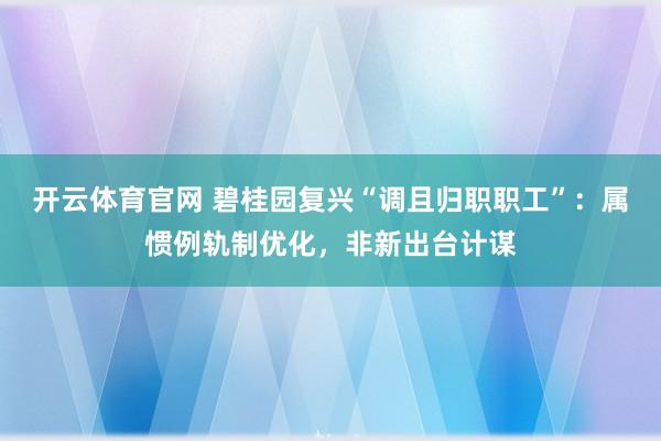 开云体育官网 碧桂园复兴“调且归职职工”：属惯例轨制优化，非新出台计谋