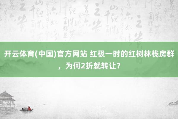 开云体育(中国)官方网站 红极一时的红树林栈房群，为何2折就转让？