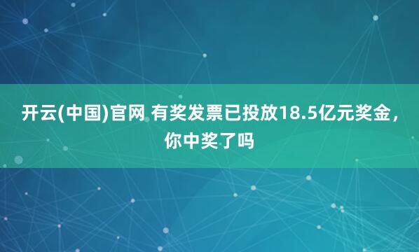 开云(中国)官网 有奖发票已投放18.5亿元奖金，你中奖了吗