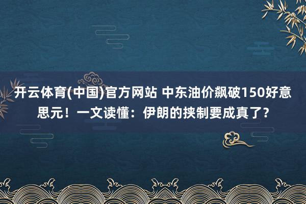 开云体育(中国)官方网站 中东油价飙破150好意思元！一文读懂：伊朗的挟制要成真了？