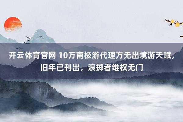 开云体育官网 10万南极游代理方无出境游天赋，旧年已刊出，浪掷者维权无门