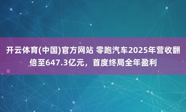 开云体育(中国)官方网站 零跑汽车2025年营收翻倍至647.3亿元，首度终局全年盈利