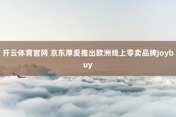 开云体育官网 京东厚爱推出欧洲线上零卖品牌Joybuy