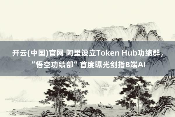 开云(中国)官网 阿里设立Token Hub功绩群，“悟空功绩部”首度曝光剑指B端AI