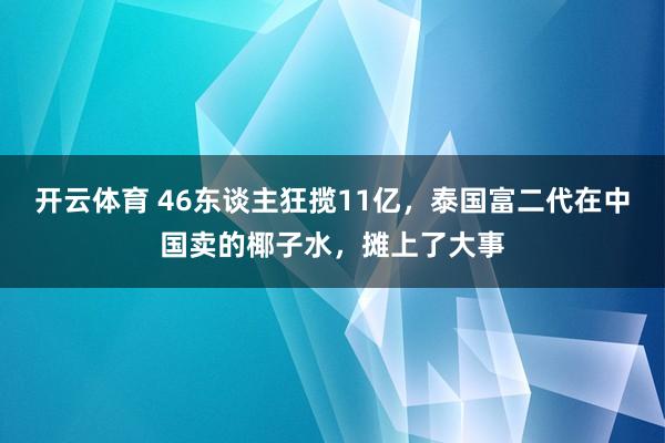 开云体育 46东谈主狂揽11亿，泰国富二代在中国卖的椰子水，摊上了大事