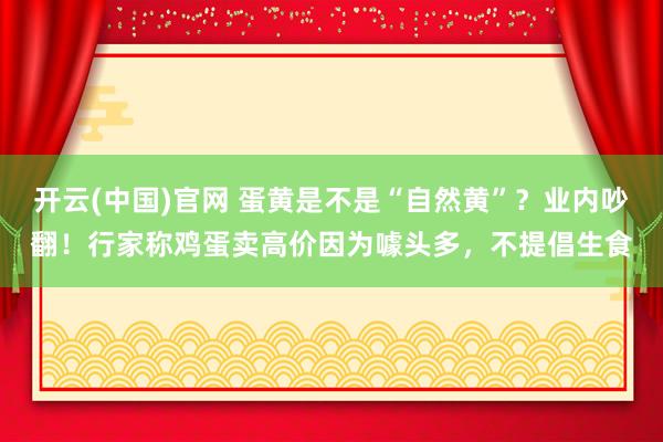 开云(中国)官网 蛋黄是不是“自然黄”？业内吵翻！行家称鸡蛋卖高价因为噱头多，不提倡生食