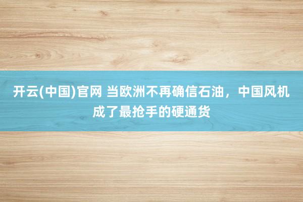 开云(中国)官网 当欧洲不再确信石油，中国风机成了最抢手的硬通货
