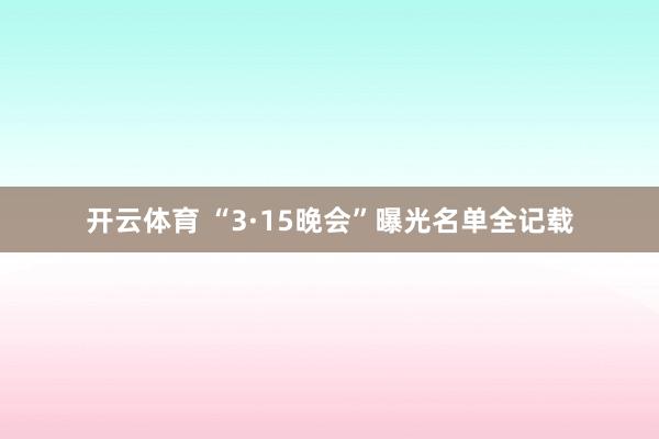 开云体育 “3·15晚会”曝光名单全记载