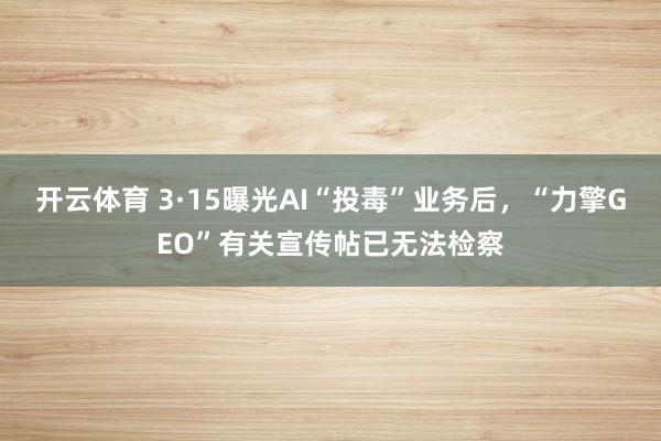 开云体育 3·15曝光AI“投毒”业务后，“力擎GEO”有关宣传帖已无法检察