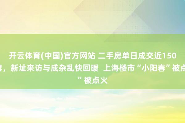 开云体育(中国)官方网站 二手房单日成交近1500套，新址来访与成杂乱快回暖  上海楼市“小阳春”被点火