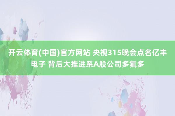 开云体育(中国)官方网站 央视315晚会点名亿丰电子 背后大推进系A股公司多氟多
