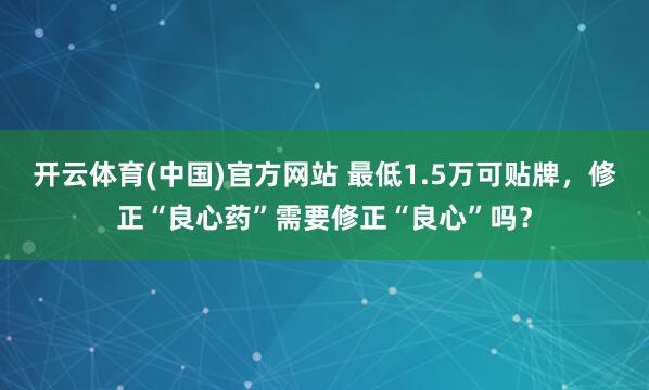 开云体育(中国)官方网站 最低1.5万可贴牌，修正“良心药”需要修正“良心”吗？