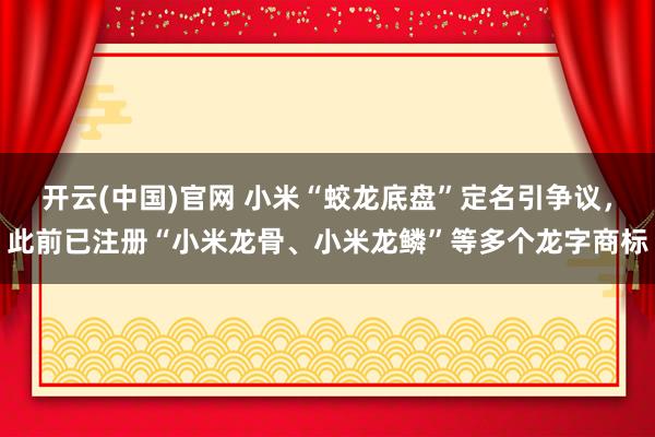 开云(中国)官网 小米“蛟龙底盘”定名引争议，此前已注册“小米龙骨、小米龙鳞”等多个龙字商标