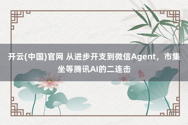 开云(中国)官网 从进步开支到微信Agent，市集坐等腾讯AI的二连击