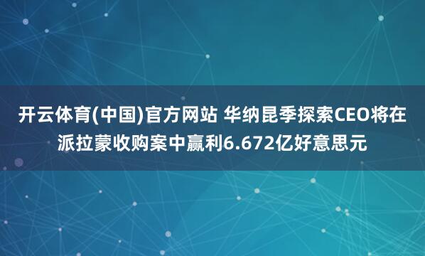 开云体育(中国)官方网站 华纳昆季探索CEO将在派拉蒙收购案中赢利6.672亿好意思元