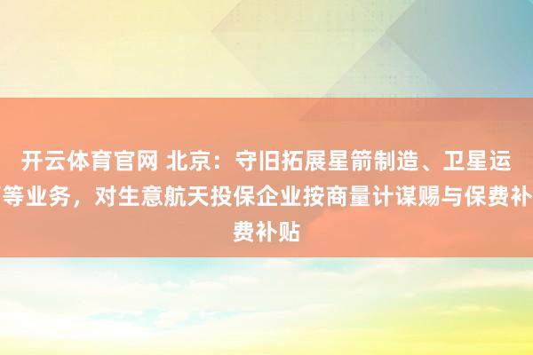 开云体育官网 北京：守旧拓展星箭制造、卫星运营等业务，对生意航天投保企业按商量计谋赐与保费补贴