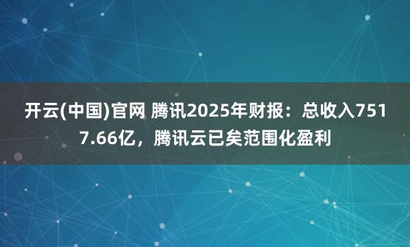 开云(中国)官网 腾讯2025年财报：总收入7517.66亿，腾讯云已矣范围化盈利