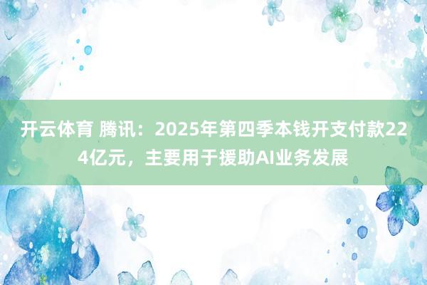 开云体育 腾讯：2025年第四季本钱开支付款224亿元，主要用于援助AI业务发展