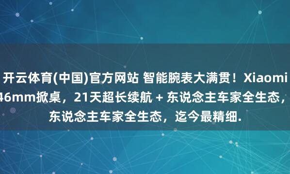 开云体育(中国)官方网站 智能腕表大满贯！Xiaomi Watch S5 46mm掀桌，21天超长续航 + 东说念主车家全生态，迄今最精细.