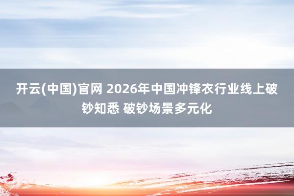 开云(中国)官网 2026年中国冲锋衣行业线上破钞知悉 破钞场景多元化