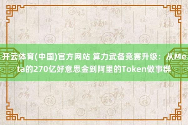 开云体育(中国)官方网站 算力武备竞赛升级：从Meta的270亿好意思金到阿里的Token做事群