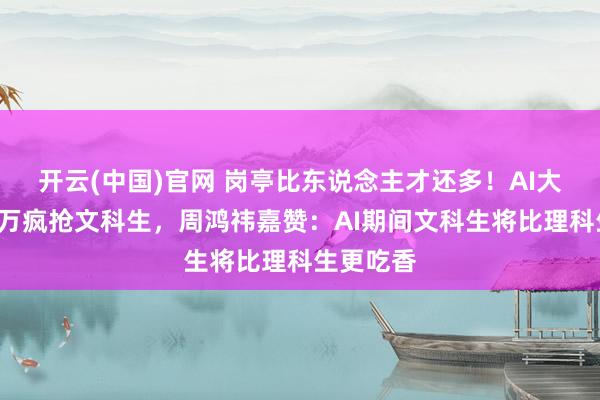 开云(中国)官网 岗亭比东说念主才还多！AI大厂月薪3万疯抢文科生，周鸿祎嘉赞：AI期间文科生将比理科生更吃香