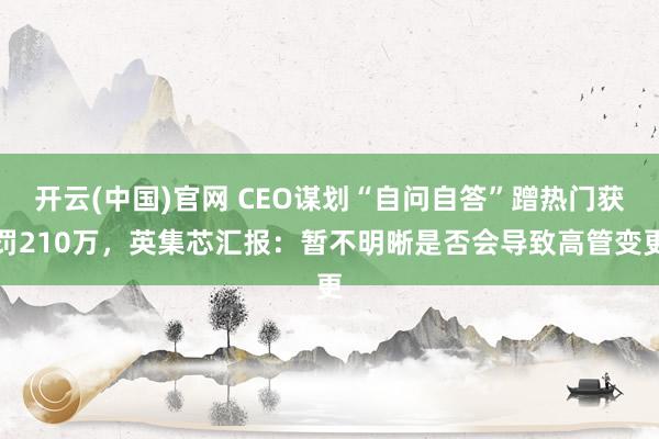 开云(中国)官网 CEO谋划“自问自答”蹭热门获罚210万，英集芯汇报：暂不明晰是否会导致高管变更