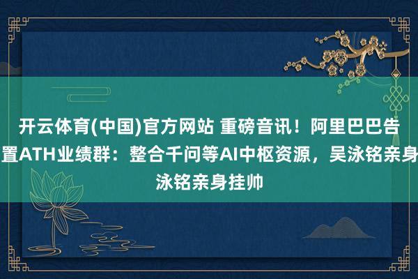 开云体育(中国)官方网站 重磅音讯！阿里巴巴告示配置ATH业绩群：整合千问等AI中枢资源，吴泳铭亲身挂帅
