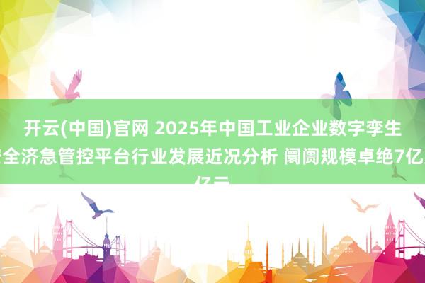 开云(中国)官网 2025年中国工业企业数字孪生安全济急管控平台行业发展近况分析 阛阓规模卓绝7亿元