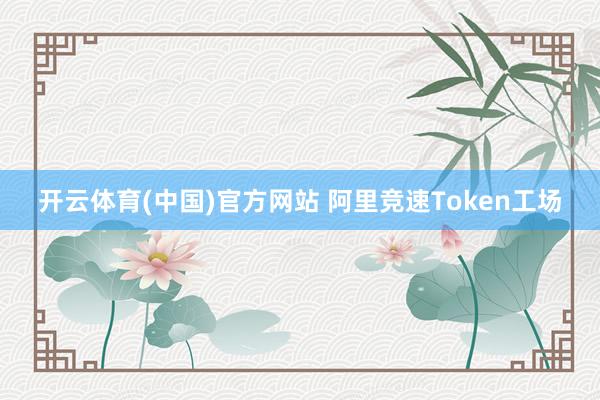 开云体育(中国)官方网站 阿里竞速Token工场