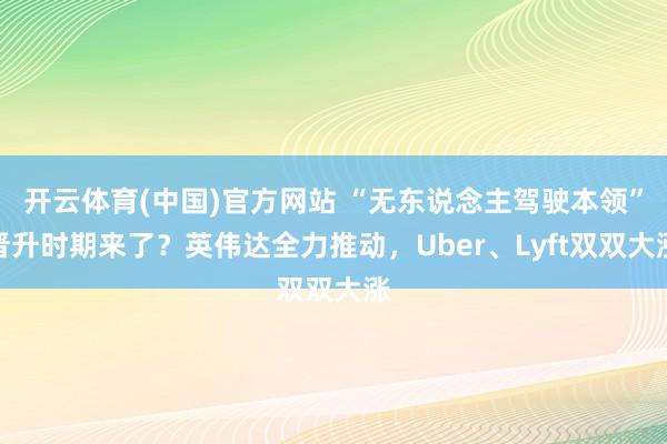 开云体育(中国)官方网站 “无东说念主驾驶本领”晋升时期来了？英伟达全力推动，Uber、Lyft双双大涨