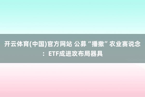 开云体育(中国)官方网站 公募“播撒”农业赛说念：ETF成进攻布局器具