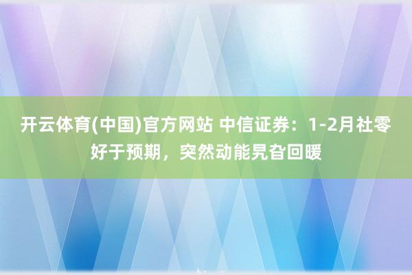 开云体育(中国)官方网站 中信证券：1-2月社零好于预期，突然动能旯旮回暖