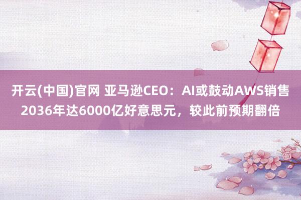 开云(中国)官网 亚马逊CEO：AI或鼓动AWS销售2036年达6000亿好意思元，较此前预期翻倍