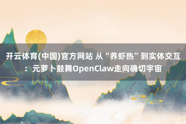 开云体育(中国)官方网站 从“养虾热”到实体交互：元萝卜鼓舞OpenClaw走向确切宇宙