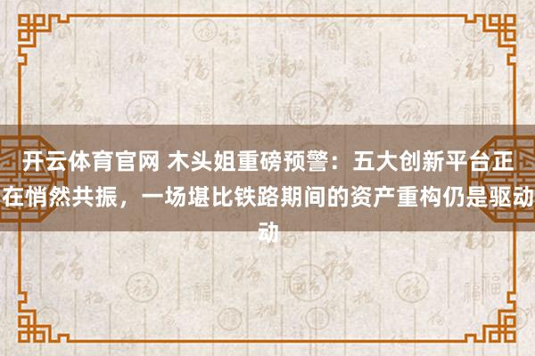 开云体育官网 木头姐重磅预警：五大创新平台正在悄然共振，一场堪比铁路期间的资产重构仍是驱动