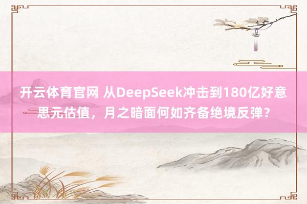 开云体育官网 从DeepSeek冲击到180亿好意思元估值，月之暗面何如齐备绝境反弹？