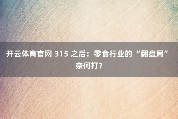 开云体育官网 315 之后：零食行业的 “翻盘局” 奈何打？