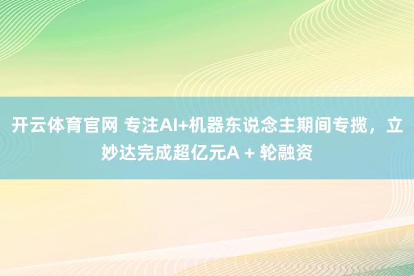 开云体育官网 专注AI+机器东说念主期间专揽，立妙达完成超亿元A + 轮融资