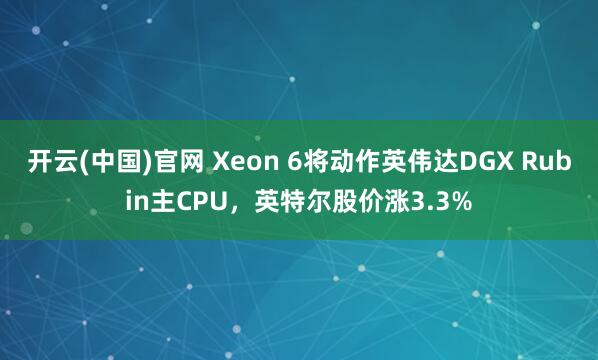 开云(中国)官网 Xeon 6将动作英伟达DGX Rubin主CPU，英特尔股价涨3.3%