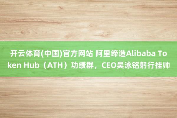 开云体育(中国)官方网站 阿里缔造Alibaba Token Hub（ATH）功绩群，CEO吴泳铭躬行挂帅