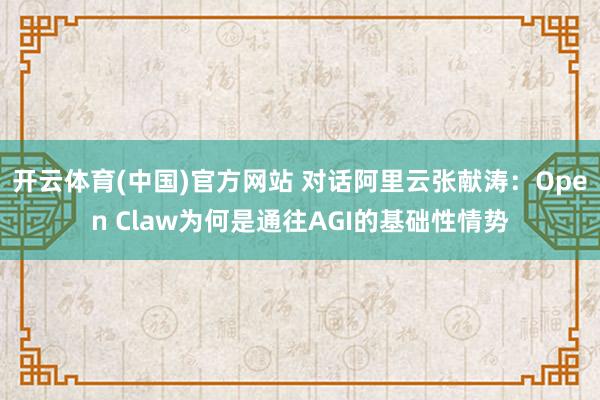 开云体育(中国)官方网站 对话阿里云张献涛：Open Claw为何是通往AGI的基础性情势