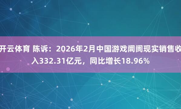 开云体育 陈诉：2026年2月中国游戏阛阓现实销售收入332.31亿元，同比增长18.96%