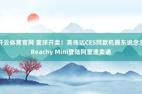 开云体育官网 寰球开卖！英伟达CES同款机器东说念主Reachy Mini登陆阿里速卖通