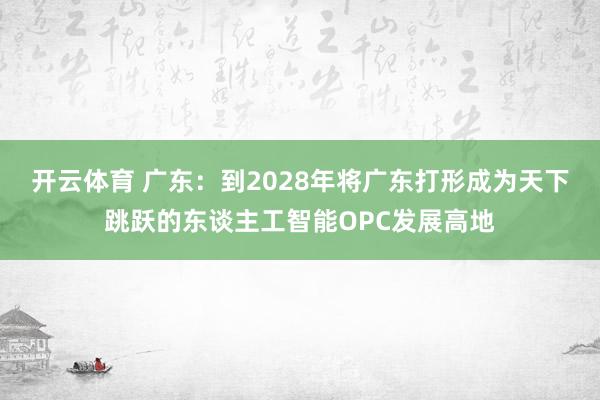 开云体育 广东：到2028年将广东打形成为天下跳跃的东谈主工智能OPC发展高地