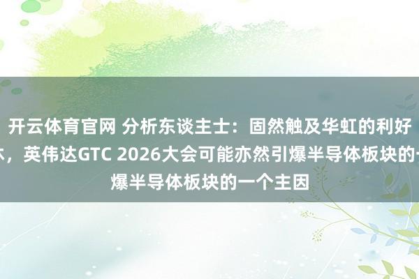 开云体育官网 分析东谈主士：固然触及华虹的利好听说不休，英伟达GTC 2026大会可能亦然引爆半导体板块的一个主因